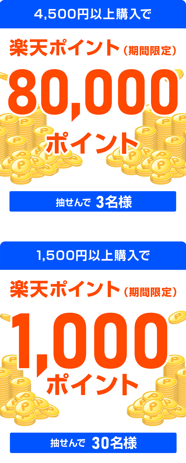 
                
                  80,000ポイント賞
                  購入金額4,500円以上購入で、楽天ポイント(期間限定)が抽せんで3名さまに
                  
                  1,000ポイント賞
                  購入金額1,500円以上購入で、楽天ポイント(期間限定)が抽せんで30名さまに
                  
                