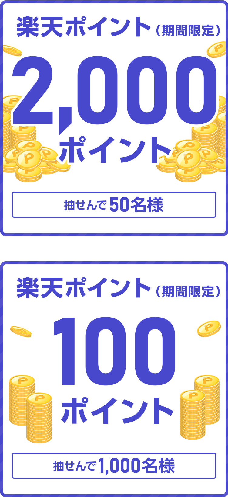 
                
                  2,000ポイント賞
                  抽せんで50名さまに、楽天ポイント2,000ポイントを期間限定ポイントで進呈いたします。
                  
                  100ポイント賞
                  抽せんで1,000名さまに、楽天ポイント100ポイントを期間限定ポイントで進呈いたします。
                  
                