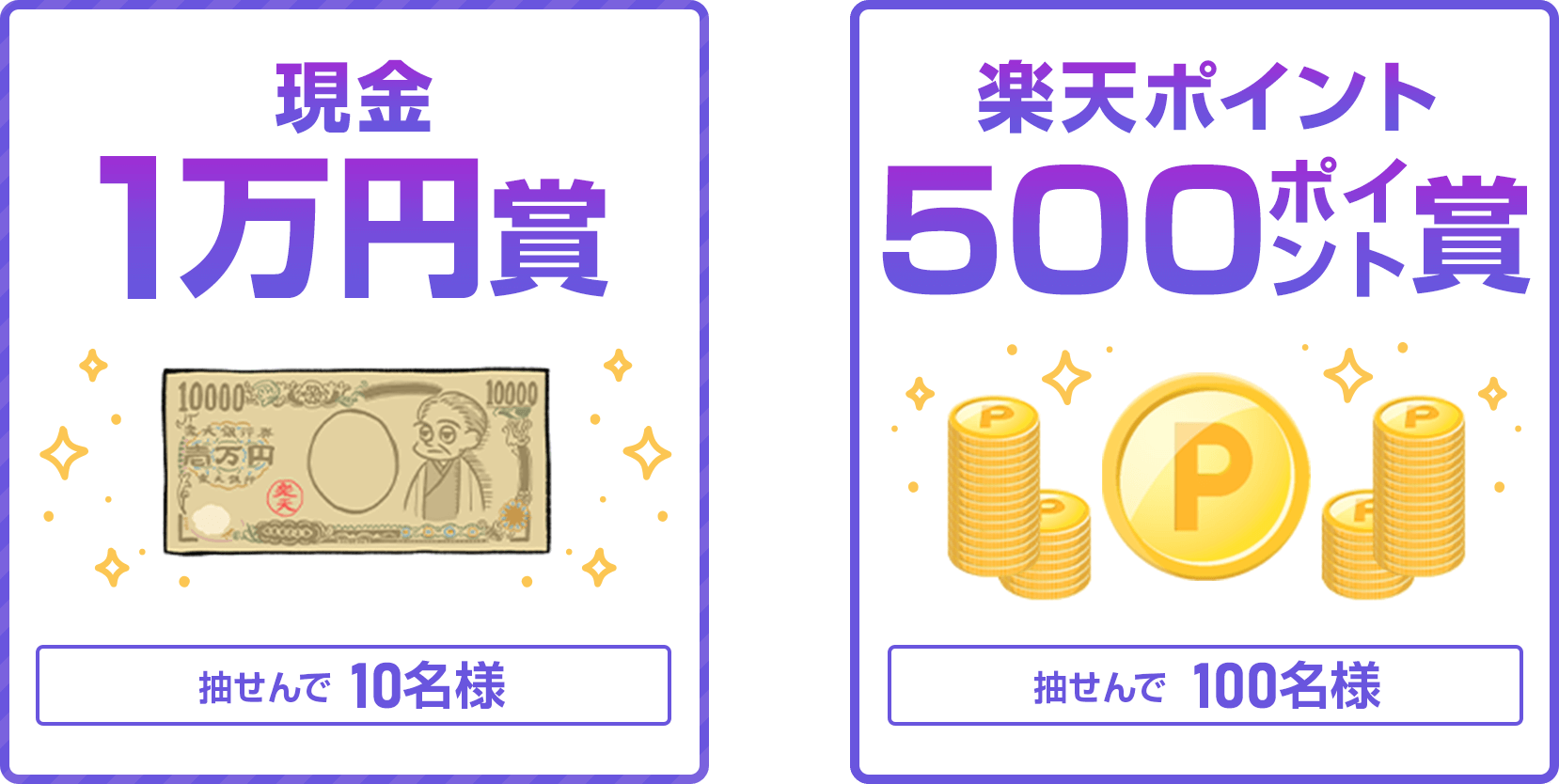 
                
                  現金1万円賞
                  抽せんで10名さまに
                  
                  500ポイント賞
                  楽天ポイント(期間限定)が、抽せんで100名さまに
                  
                