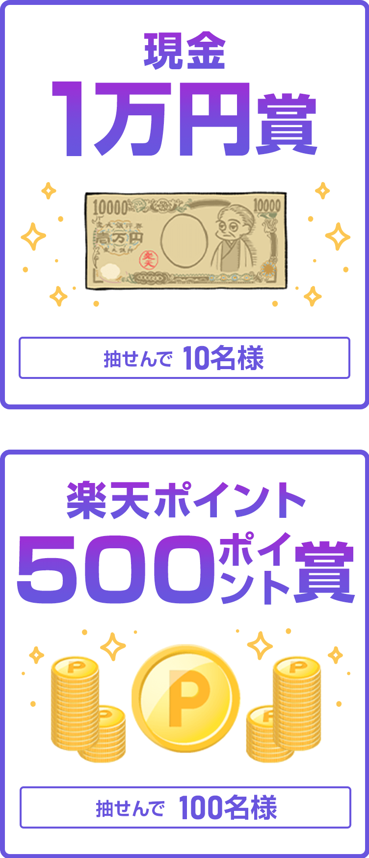 
                
                  現金1万円賞
                  抽せんで10名さまに
                  
                  500ポイント賞
                  楽天ポイント(期間限定)が、抽せんで100名さまに
                  
                