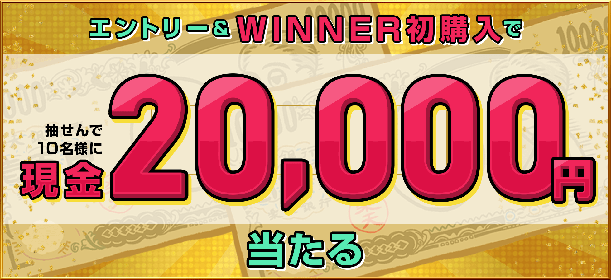 エントリー＆WINNER初購入で抽せん10名様に現金2万円当たる！