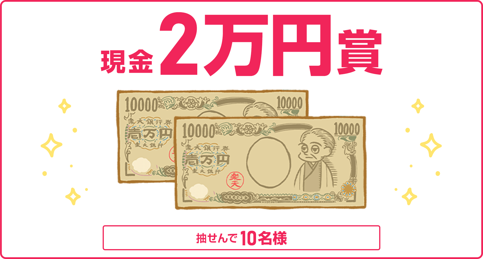 
                
                  現金2万円賞
                  抽せんで10名さまに
                  
                