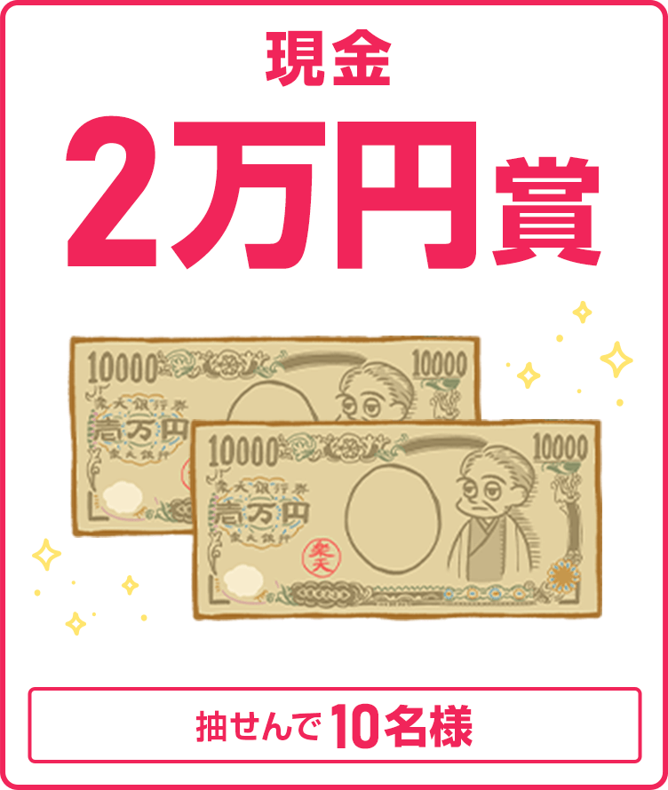 
                
                  現金2万円賞
                  抽せんで10名さまに
                  
                