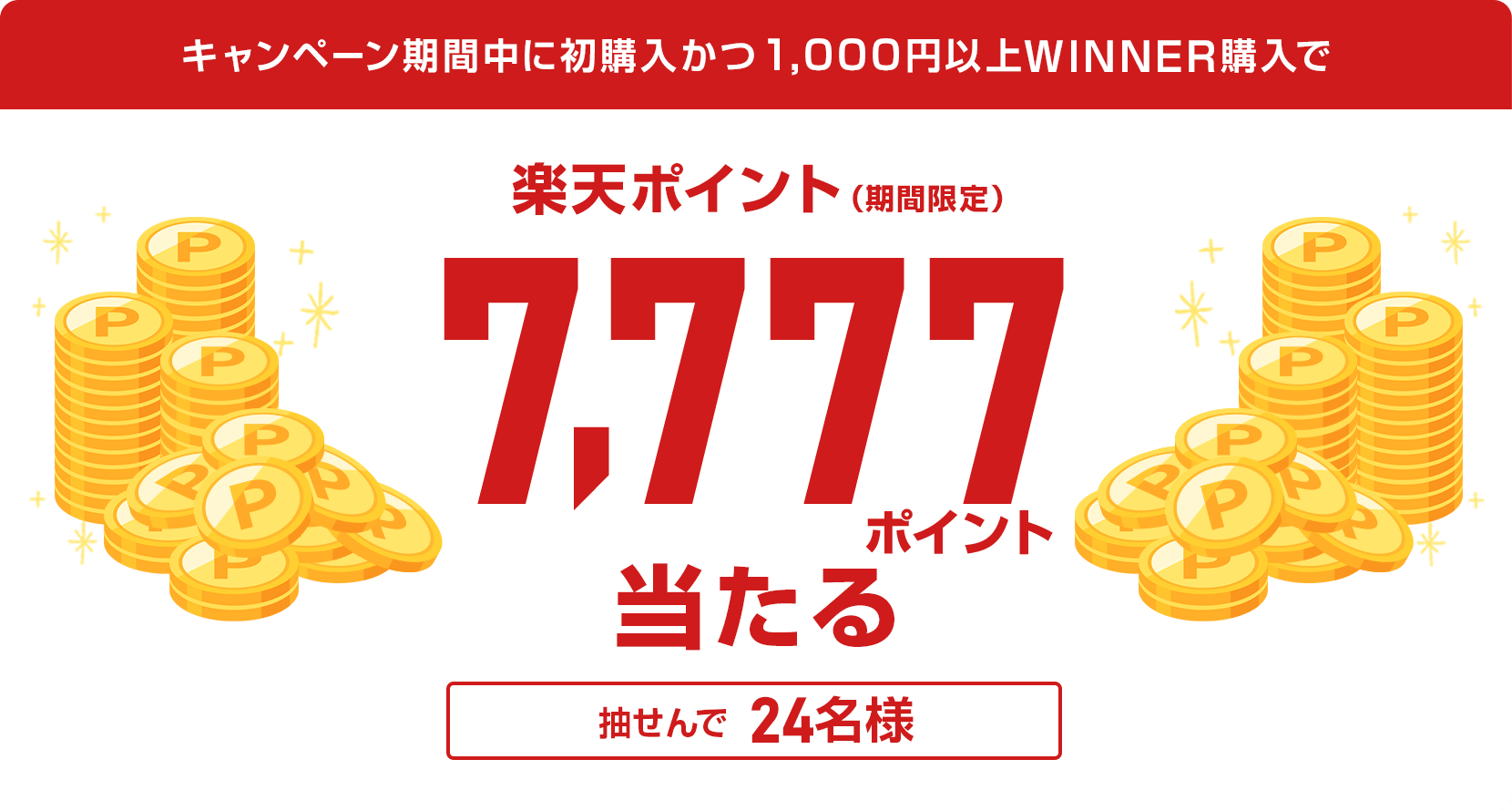 
                
                  7,777ポイント賞
                  キャンペーン期間に初購入かつ、1,000円以上WINNERを購入された方の中から抽せんで24名様に楽天ポイント7,777ポイントを期間限定ポイントで進呈いたします。
                  
                