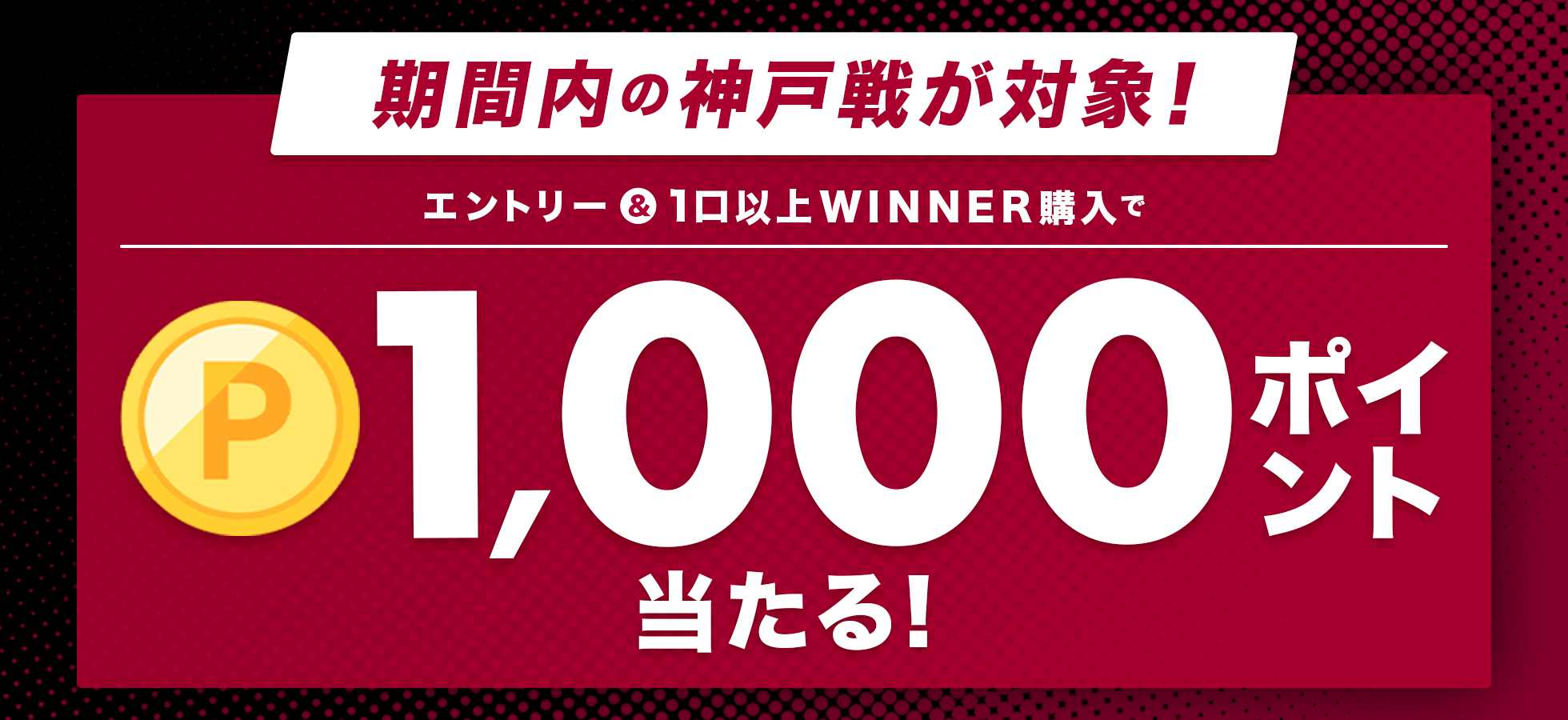 期間内の神戸戦が対象！エントリー＆1口以上WINNER購入で1,000ポイント当たる！