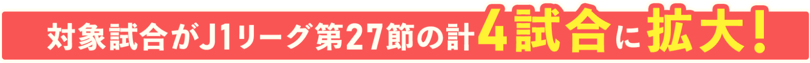 対象試合がJ1リーグ第27節の計4試合に拡大!