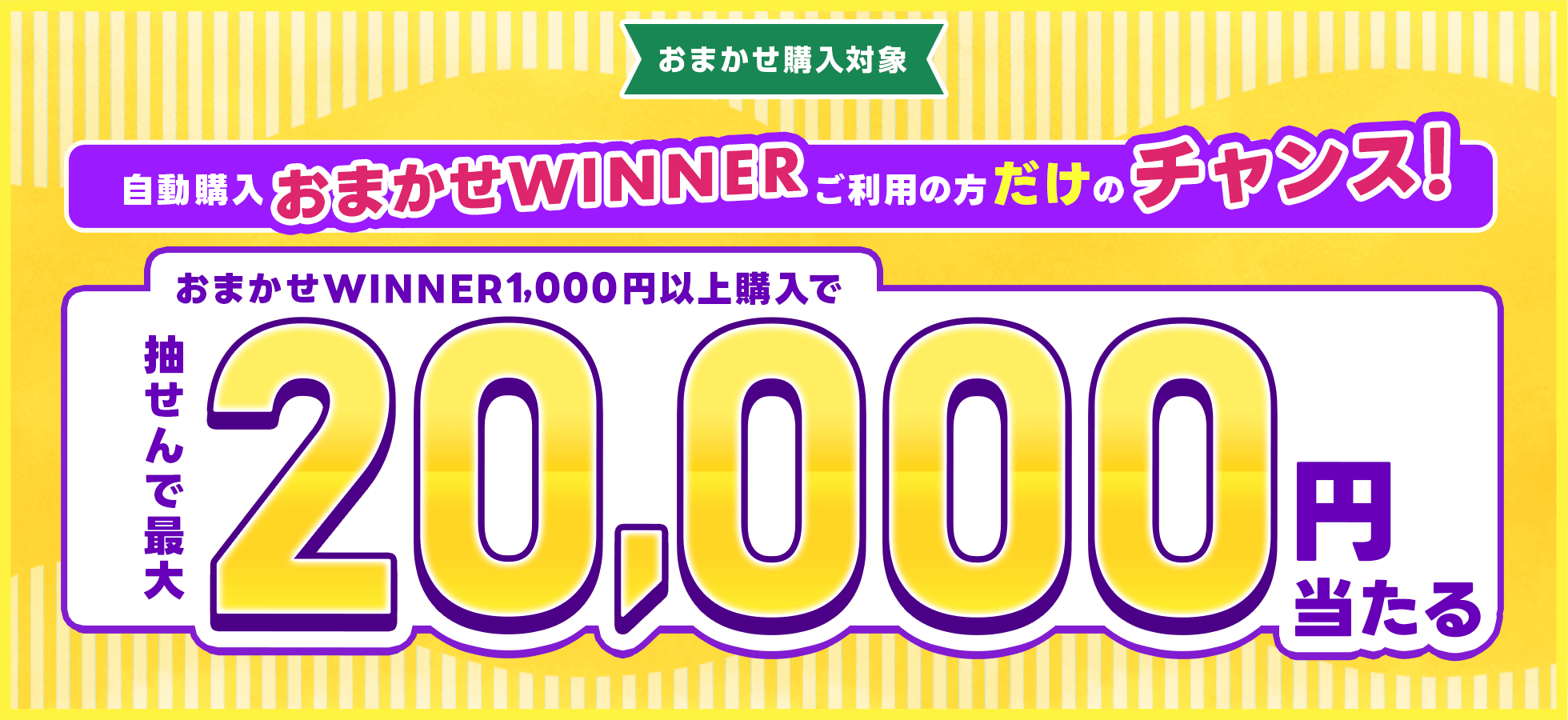 自動購入「おまかせWINNER」ご利用の方だけのチャンス！おまかせWINNER1,000円以上購入で抽せんで最大2万円当たる