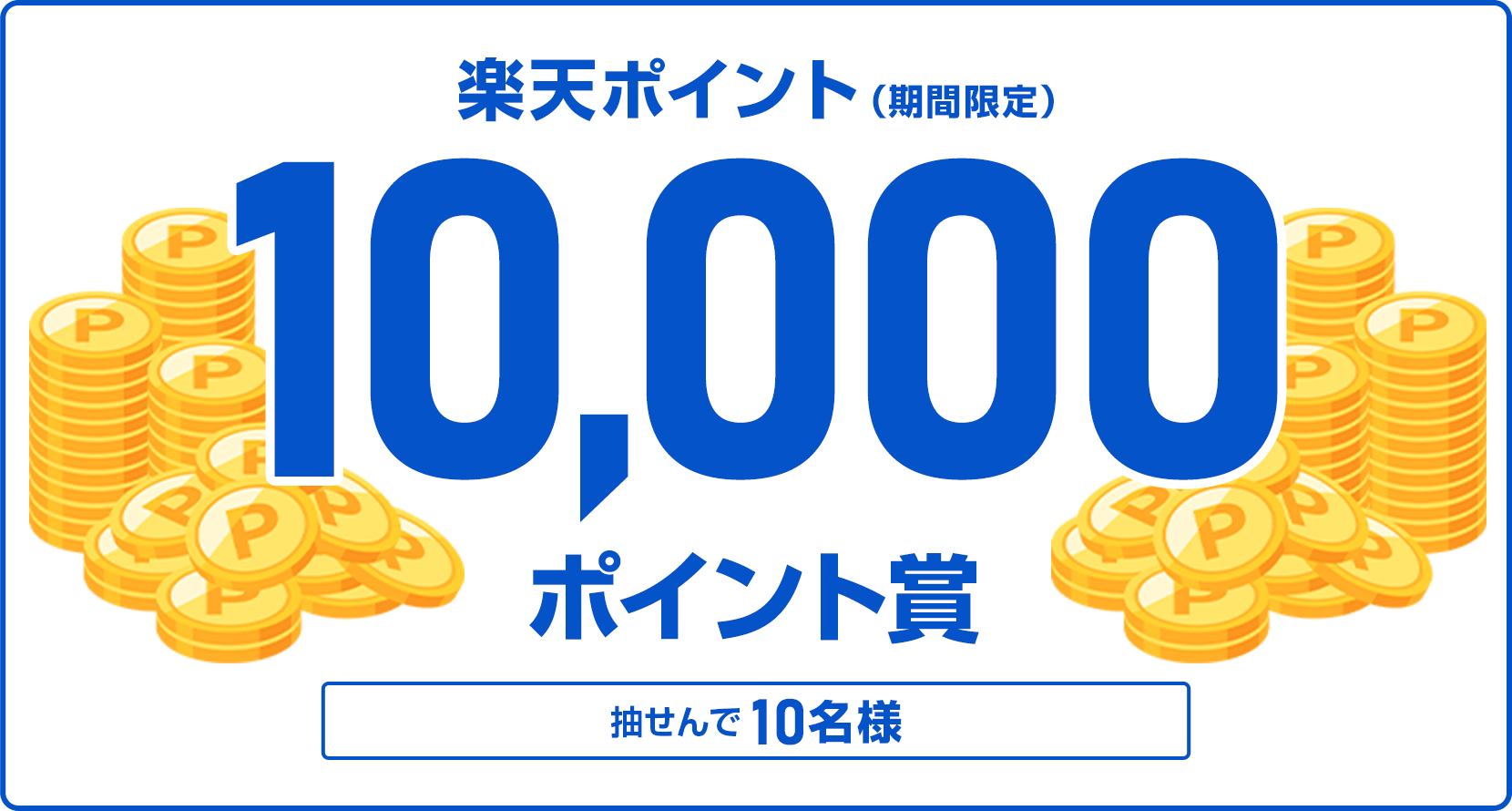 
                
                  10,000ポイント賞
                  抽せんで10名様に、楽天ポイント10,000ポイントを期間限定ポイントで進呈いたします。
                  
                