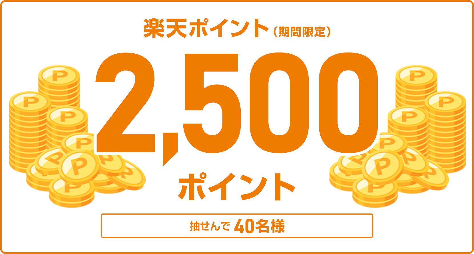 
                
                  2,500ポイント賞
                  抽せんで40名様に、楽天ポイント2,500ポイントを期間限定ポイントで進呈いたします。
                  
                