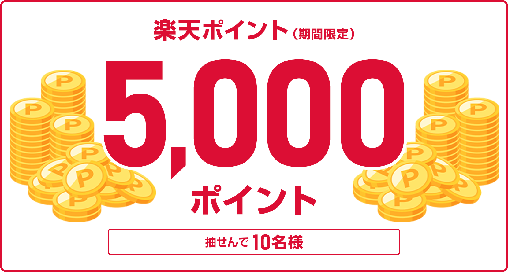 
                
                  5,000ポイント賞
                  抽せんで10名様に、楽天ポイント5,000ポイントを期間限定ポイントで進呈いたします。
                  
                