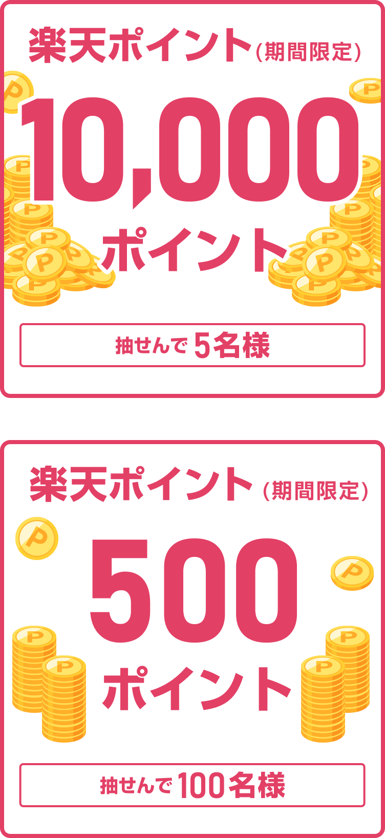 
                
                  1万ポイント賞
                  抽せんで5名さまに、楽天ポイント1万ポイント（期間限定）を進呈いたします。
                  
                  500ポイント賞
                  抽せんで100名さまに、楽天ポイント500ポイント（期間限定）を進呈いたします。
                  
                