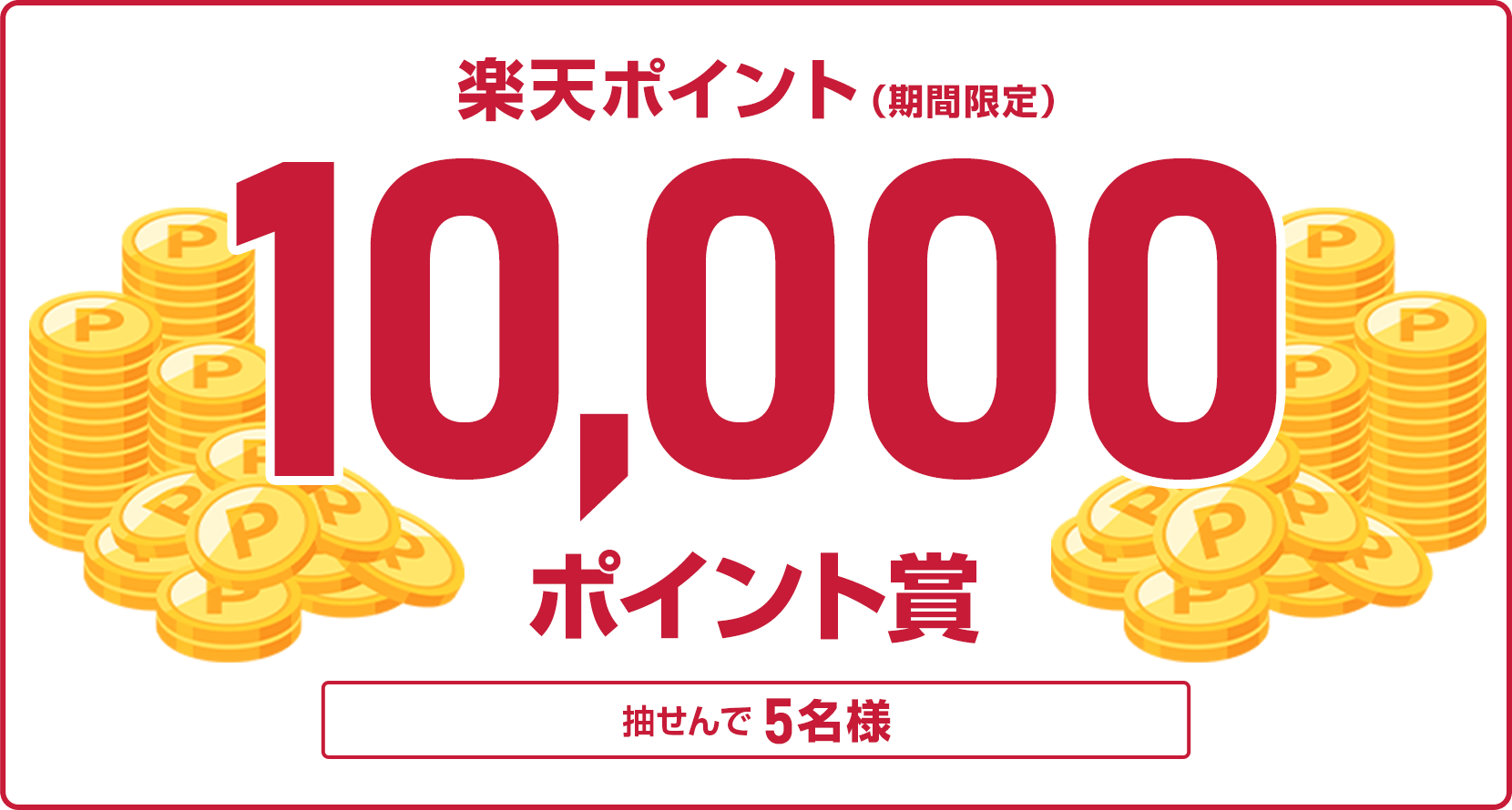 
                
                  10,000ポイント賞
                  抽せんで5名様に、楽天ポイント10,000ポイントを期間限定ポイントで進呈いたします。
                  
                