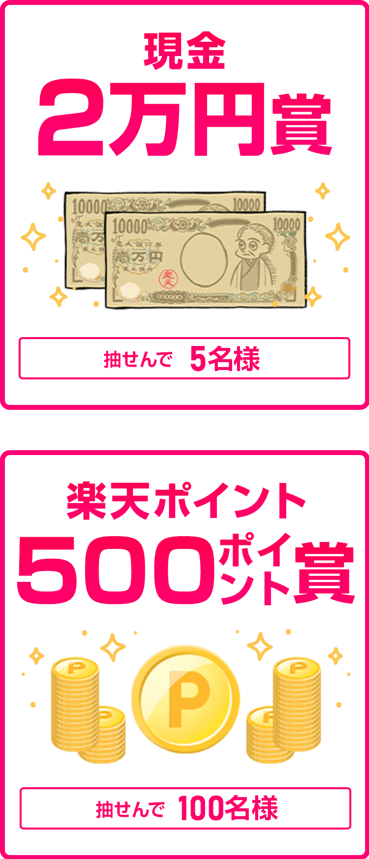 
                
                  現金2万円賞
                  抽せんで5名さまに
                  
                  500ポイント賞
                  抽せんで100名さまに
                  
                