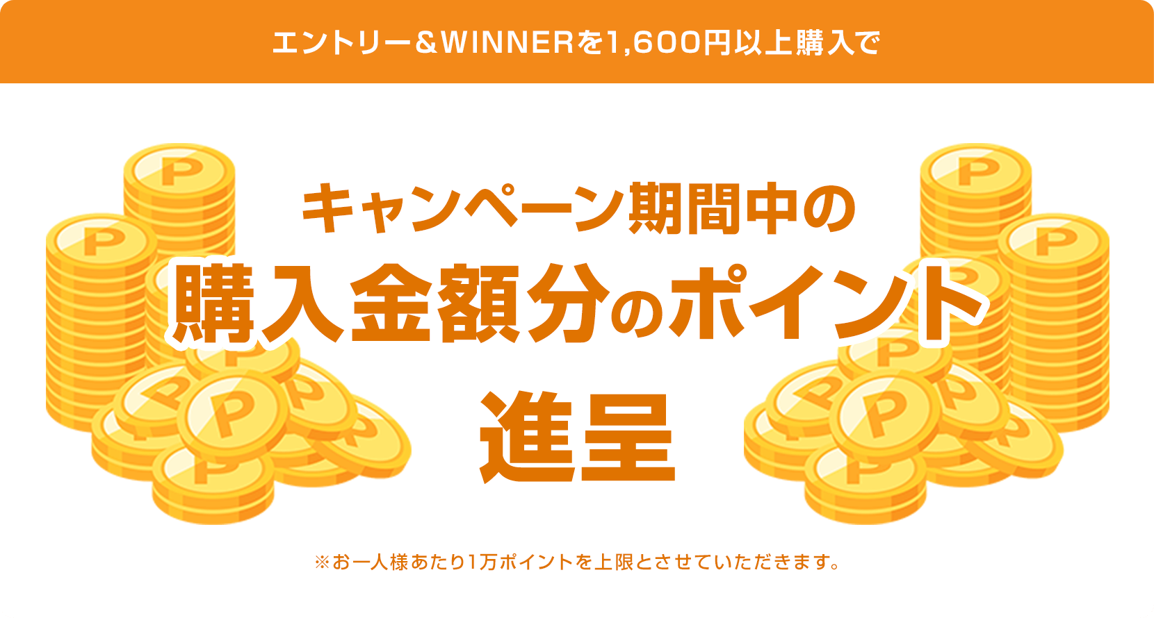 
                
                  
                  エントリー＆WINNERを1,600円以上購入で、キャンペーン期間中の購入金額分のポイントを進呈します。※お一人様あたり1万ポイントを上限とさせていただきます。
                  
                