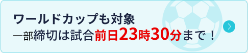 ワールドカップも対象 一部締切は試合前日23時30分まで!