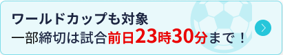 ワールドカップも対象 一部締切は試合前日23時30分まで!