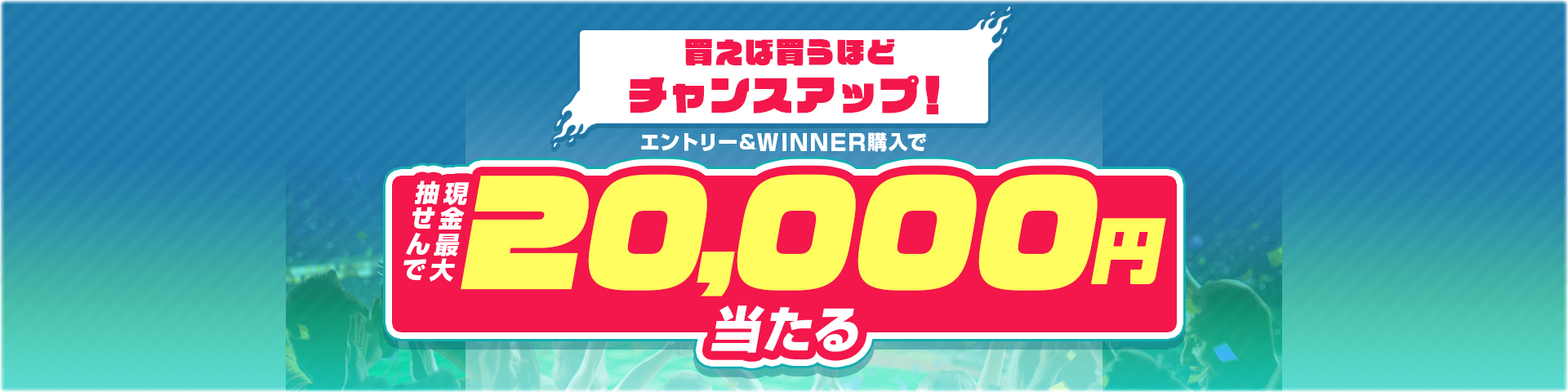 買えば買うほどチャンスアップ！エントリー＆WINNER購入で抽せんで最大20,000円当たる！